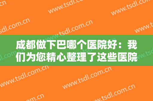 成都做下巴哪个医院好：我们为您精心整理了这些医院，不妨一起来看看吧！