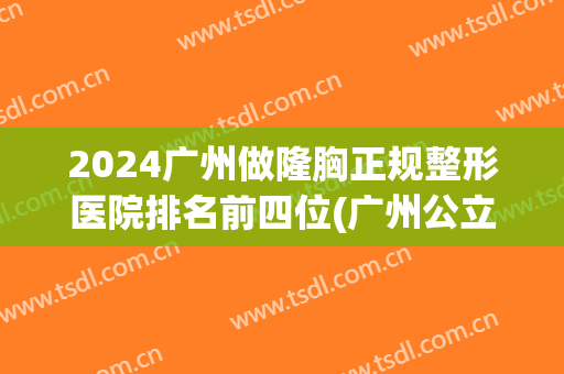 2024广州做隆胸正规整形医院排名前四位(广州公立医院隆胸谁做的最好)