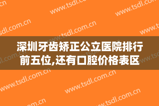 深圳牙齿矫正公立医院排行前五位,还有口腔价格表区间附上~(深圳哪家医院矫正牙齿比较好)