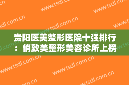 贵阳医美整形医院十强排行：俏致美整形美容诊所上榜，榜上有你中意的医院吗？