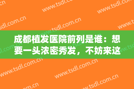 成都植发医院前列是谁：想要一头浓密秀发，不妨来这些医院看看吧！(成都植发医院 吧)