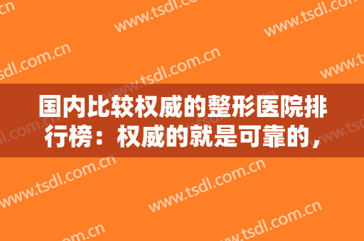 国内比较权威的整形医院排行榜：权威的就是可靠的，这些医院推荐给您！