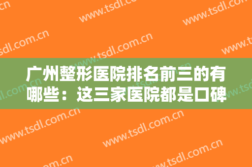 广州整形医院排名前三的有哪些：这三家医院都是口碑之选，一起来看看吧！