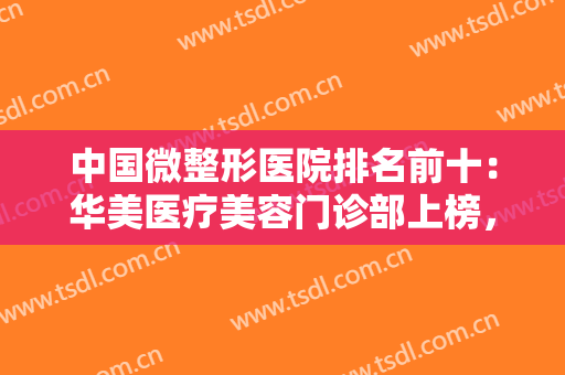 中国微整形医院排名前十：华美医疗美容门诊部上榜，其他医院都是哪些？