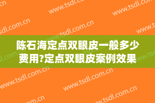 陈石海定点双眼皮一般多少费用?定点双眼皮案例效果对比图_广西国际壮医医院