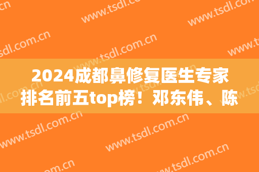 2024成都鼻修复医生专家排名前五top榜！邓东伟、陈倩、李竞等实力上线！