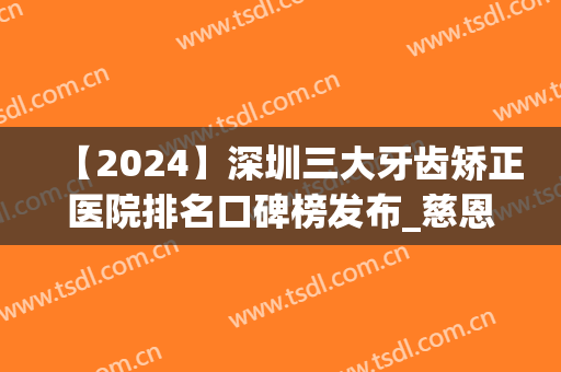【2024】深圳三大牙齿矫正医院排名口碑榜发布_慈恩VS维港供您选择(在深圳矫正牙齿口碑好的公立医院)