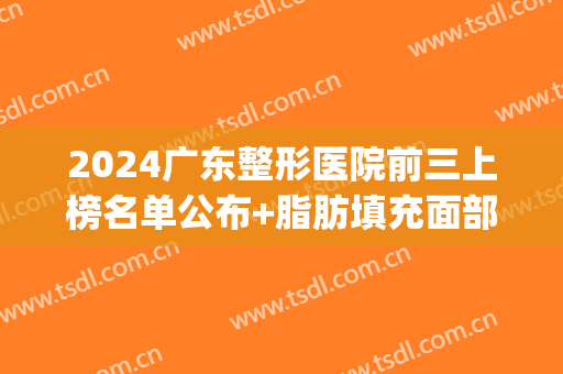 2024广东整形医院前三上榜名单公布+脂肪填充面部恢复过程分享(广州脂肪填充医生排名)