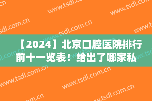 【2024】北京口腔医院排行前十一览表！给出了哪家私立牙科价廉物美(北京有多少家口腔医院)