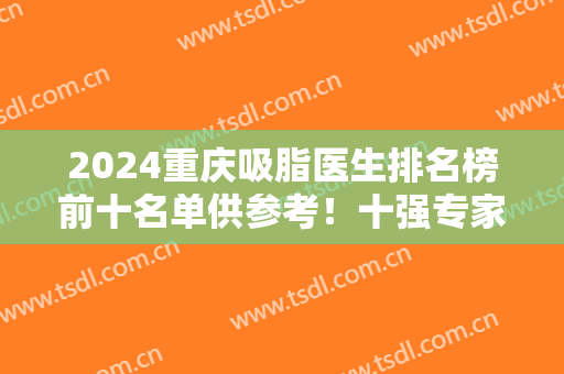 2024重庆吸脂医生排名榜前十名单供参考！十强专家口碑擅长对比盘点！