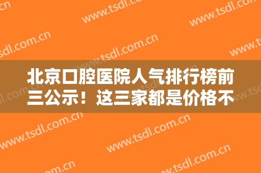 北京口腔医院人气排行榜前三公示！这三家都是价格不贵且正规牙科（附案例）