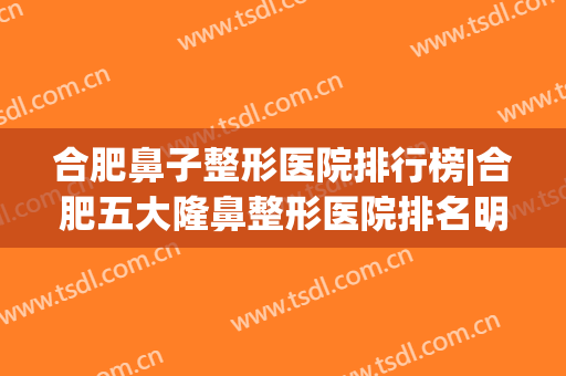 合肥鼻子整形医院排行榜|合肥五大隆鼻整形医院排名明细(合肥整容整形医院排名)