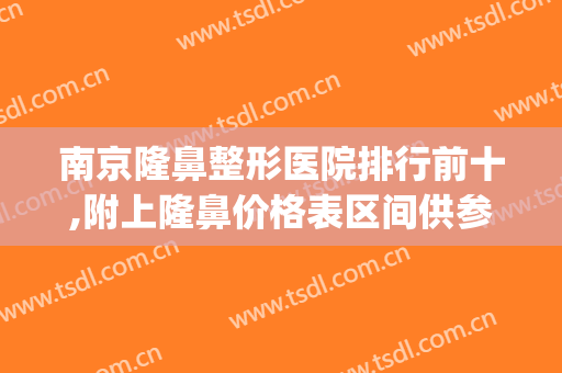 南京隆鼻整形医院排行前十,附上隆鼻价格表区间供参考(南京隆鼻多少钱)