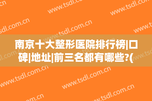 南京十大整形医院排行榜|口碑|地址|前三名都有哪些?(南京排名前三的整形医院)