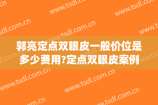 郭亮定点双眼皮一般价位是多少费用?定点双眼皮案例效果对比图_华中科技大学同济医学院附属协和医院