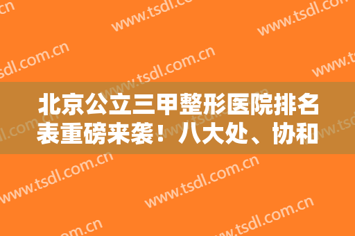 北京公立三甲整形医院排名表重磅来袭！八大处、协和等名院强院入围！