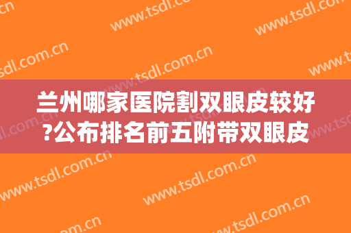 兰州哪家医院割双眼皮较好?公布排名前五附带双眼皮价格表(兰州哪家医院割双眼皮最好)