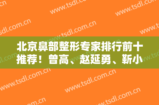 北京鼻部整形专家排行前十推荐！曾高、赵延勇、靳小雷等大牛坐镇！鼻王是谁？