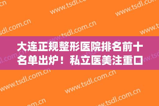 大连正规整形医院排名前十名单出炉！私立医美注重口碑！服务更好(大连整容医院哪家强)