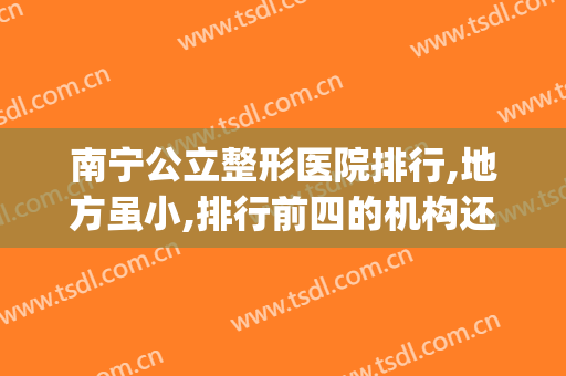 南宁公立整形医院排行,地方虽小,排行前四的机构还是极为正规(南宁哪个整形医院技术排第一)