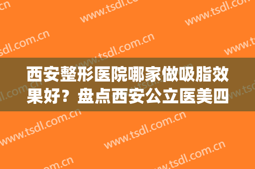 西安整形医院哪家做吸脂效果好？盘点西安公立医美四强名单_西京绝绝子