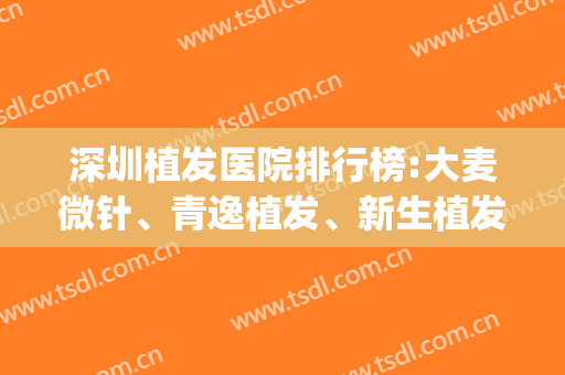 深圳植发医院排行榜:大麦微针、青逸植发、新生植发位于前三(深圳哪家医院植发好)