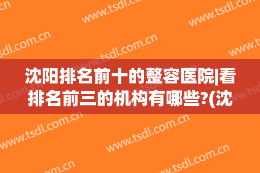 沈阳排名前十的整容医院|看排名前三的机构有哪些?(沈阳好的整容医院排名)