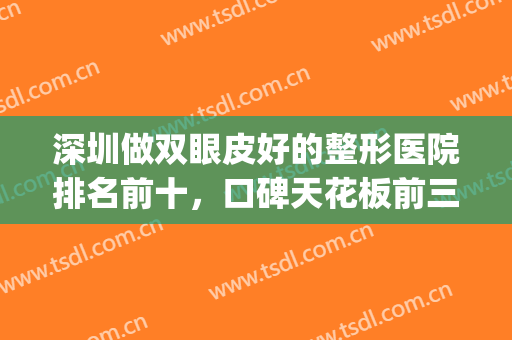 深圳做双眼皮好的整形医院排名前十，口碑天花板前三有哪几家？(深圳哪个医院做双眼皮比较好)