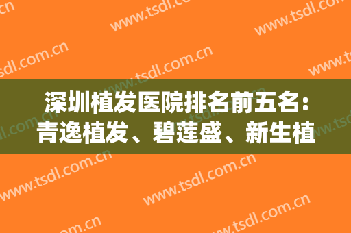 深圳植发医院排名前五名:青逸植发、碧莲盛、新生植发凭实力上前三(深圳植发排行)