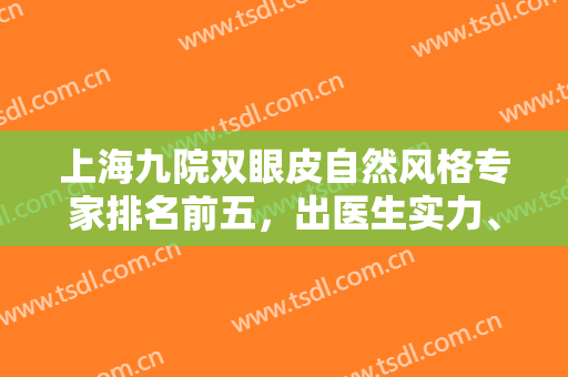 上海九院双眼皮自然风格专家排名前五，出医生实力、整形科实力、价格收费等