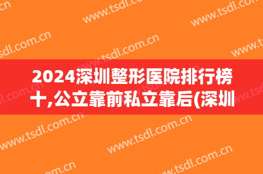 2024深圳整形医院排行榜十,公立靠前私立靠后(深圳正规整形医院排名榜)