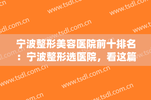 宁波整形美容医院前十排名：宁波整形选医院，看这篇就够了！(宁波正规整形医院排名)
