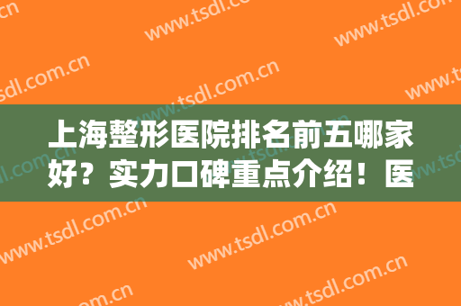 上海整形医院排名前五哪家好？实力口碑重点介绍！医美价格同步查询(上海排名前十的整形医院)