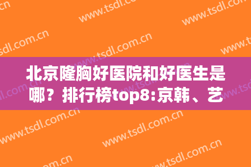 北京隆胸好医院和好医生是哪？排行榜top8:京韩、艺星实力不容小瞧(北京隆胸最好的三甲医院医生)