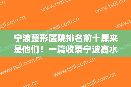 宁波整形医院排名前十原来是他们！一篇收录宁波高水平整形医院(宁波排名第一的整形医院)