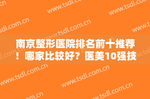 南京整形医院排名前十推荐！哪家比较好？医美10强技术过硬且口碑突出