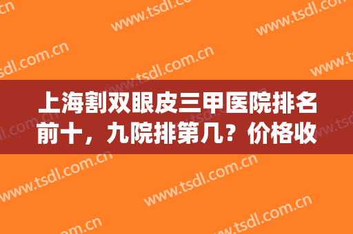 上海割双眼皮三甲医院排名前十，九院排第几？价格收费这里看！(上海九院双眼皮哪个医生比较好多少钱)