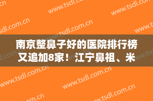 南京整鼻子好的医院排行榜又追加8家！江宁鼻祖、米尚恩为首！附价格(南京口碑最好的十大整容医院)