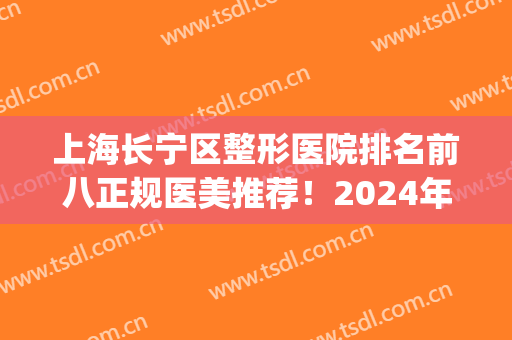 上海长宁区整形医院排名前八正规医美推荐！2024年中权威甄选_推荐收藏