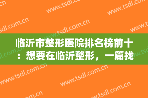 临沂市整形医院排名榜前十：想要在临沂整形，一篇找到满意的医院！(临沂整形三甲医院)