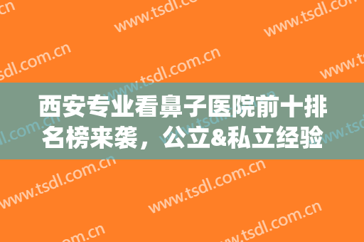 西安专业看鼻子医院前十排名榜来袭，公立&私立经验丰富水平高(西安鼻科医院排行榜)