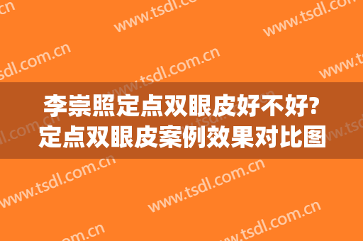 李崇照定点双眼皮好不好?定点双眼皮案例效果对比图_中国医学科学院皮肤病医院