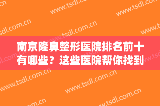 南京隆鼻整形医院排名前十有哪些？这些医院帮你找到更美的自己~(南京隆鼻医院排行)