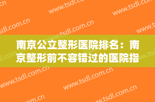 南京公立整形医院排名：南京整形前不容错过的医院指南！(南京哪个医院整形)