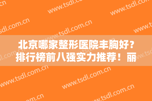 北京哪家整形医院丰胸好？排行榜前八强实力推荐！丽都、华韩锁定前三