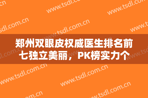 郑州双眼皮权威医生排名前七独立美丽，PK榜实力个个不输阵，价格全透明！