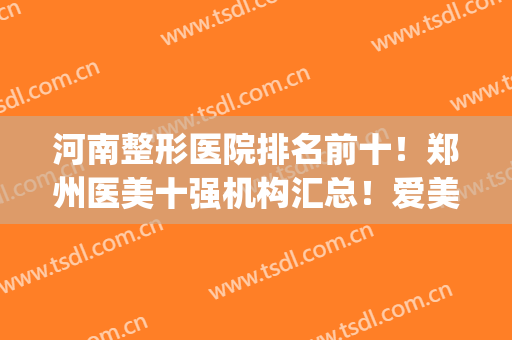 河南整形医院排名前十！郑州医美十强机构汇总！爱美党必备的指南(郑州医美整形医院排行榜)