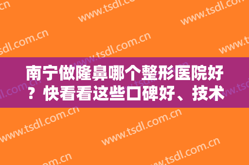南宁做隆鼻哪个整形医院好？快看看这些口碑好、技术硬的实力派医院~