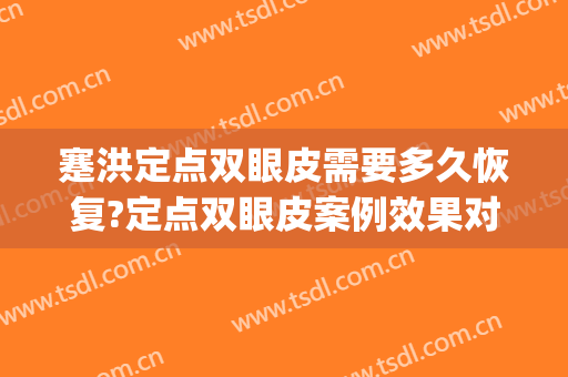 蹇洪定点双眼皮需要多久恢复?定点双眼皮案例效果对比图_上海市奉贤区中心医院