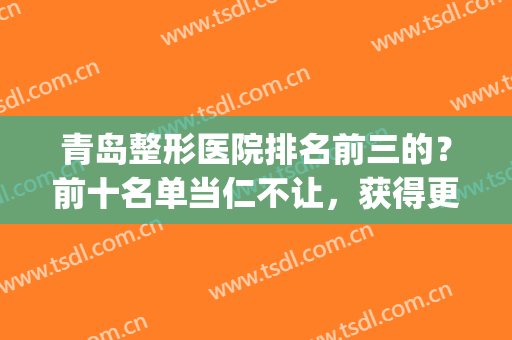 青岛整形医院排名前三的？前十名单当仁不让，获得更多机构信息！(青岛知名整形医院有哪些)